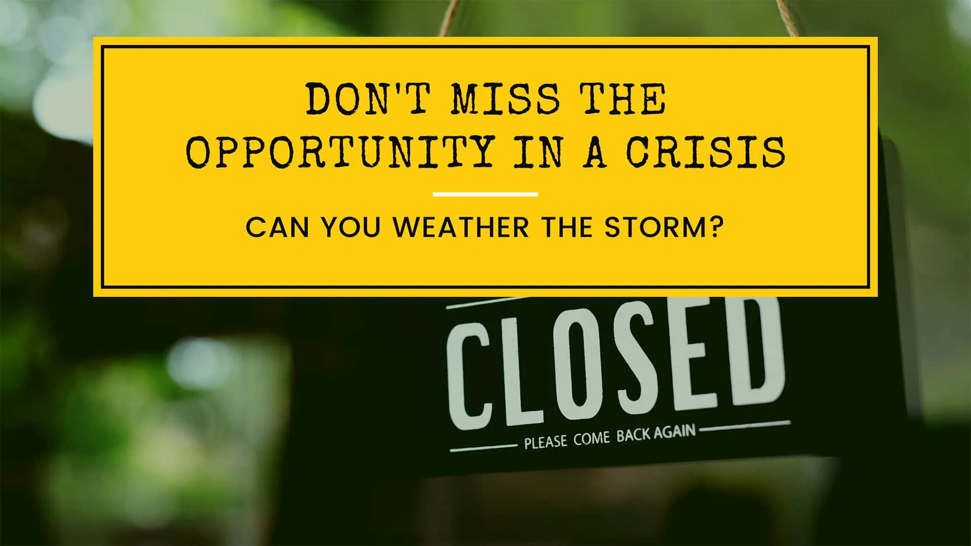 Don't Miss the Opportunity in a Crisis: Can you weather the storm? Title over a closed sign on a shop door